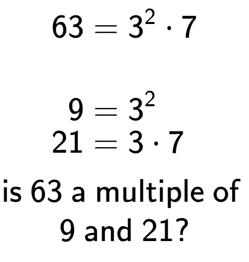 A LaTex expression showing \begin{align*}63 &= 3 to the power of 2 times 7\\\\[-0.5em]9 &= 3 to the power of 2 \\[-0.5em]21 &= 3 times 7\end{align*}\\\\ \textsf{is }63\textsf{ a multiple of }\\9\textsf{ and }21?