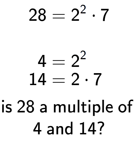 A LaTex expression showing \begin{align*}28 &= 2 to the power of 2 times 7\\\\[-0.5em]4 &= 2 to the power of 2 \\[-0.5em]14 &= 2 times 7\end{align*}\\\\ \textsf{is }28\textsf{ a multiple of }\\4\textsf{ and }14?