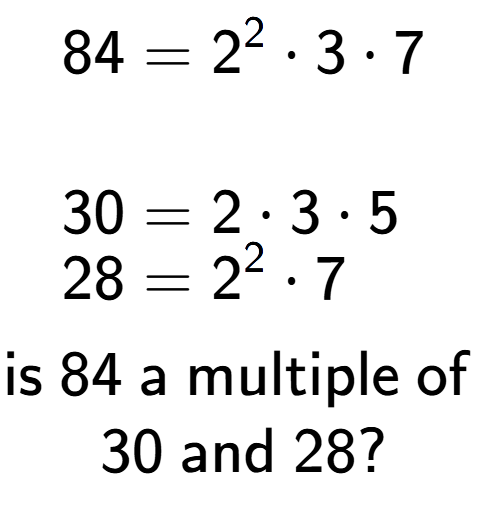 A LaTex expression showing \begin{align*}84 &= 2 to the power of 2 times 3 times 7\\\\[-0.5em]30 &= 2 times 3 times 5\\[-0.5em]28 &= 2 to the power of 2 times 7\end{align*}\\\\ \textsf{is }84\textsf{ a multiple of }\\30\textsf{ and }28?