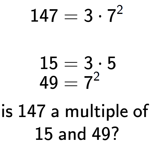 A LaTex expression showing \begin{align*}147 &= 3 times 7 to the power of 2 \\\\[-0.5em]15 &= 3 times 5\\[-0.5em]49 &= 7 to the power of 2 \end{align*}\\\\ \textsf{is }147\textsf{ a multiple of }\\15\textsf{ and }49?