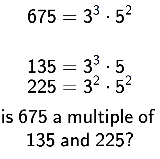 A LaTex expression showing \begin{align*}675 &= 3 to the power of 3 times 5 to the power of 2 \\\\[-0.5em]135 &= 3 to the power of 3 times 5\\[-0.5em]225 &= 3 to the power of 2 times 5 to the power of 2 \end{align*}\\\\ \textsf{is }675\textsf{ a multiple of }\\135\textsf{ and }225?