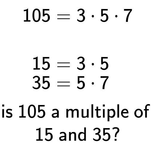 A LaTex expression showing \begin{align*}105 &= 3 times 5 times 7\\\\[-0.5em]15 &= 3 times 5\\[-0.5em]35 &= 5 times 7\end{align*}\\\\ \textsf{is }105\textsf{ a multiple of }\\15\textsf{ and }35?