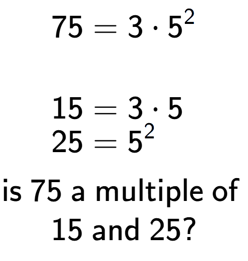 A LaTex expression showing \begin{align*}75 &= 3 times 5 to the power of 2 \\\\[-0.5em]15 &= 3 times 5\\[-0.5em]25 &= 5 to the power of 2 \end{align*}\\\\ \textsf{is }75\textsf{ a multiple of }\\15\textsf{ and }25?