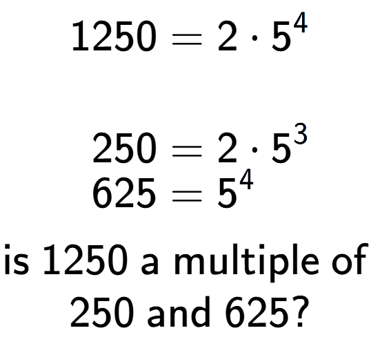 A LaTex expression showing \begin{align*}1250 &= 2 times 5 to the power of 4 \\\\[-0.5em]250 &= 2 times 5 to the power of 3 \\[-0.5em]625 &= 5 to the power of 4 \end{align*}\\\\ \textsf{is }1250\textsf{ a multiple of }\\250\textsf{ and }625?