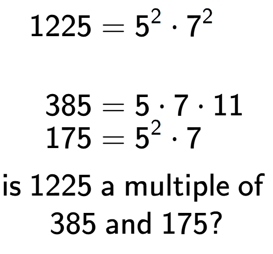 A LaTex expression showing \begin{align*}1225 &= 5 to the power of 2 times 7 to the power of 2 \\\\[-0.5em]385 &= 5 times 7 times 11\\[-0.5em]175 &= 5 to the power of 2 times 7\end{align*}\\\\ \textsf{is }1225\textsf{ a multiple of }\\385\textsf{ and }175?