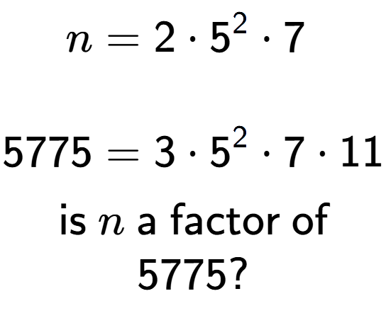 A LaTex expression showing \begin{align*}n &= 2 times 5 to the power of 2 times 7\\\\[-0.5em]5775 &= 3 times 5 to the power of 2 times 7 times 11\end{align*}\\\\ \textsf{is }n\textsf{ a factor of}\\5775?