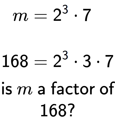 A LaTex expression showing \begin{align*}m &= 2 to the power of 3 times 7\\\\[-0.5em]168 &= 2 to the power of 3 times 3 times 7\end{align*}\\\\ \textsf{is }m\textsf{ a factor of}\\168?