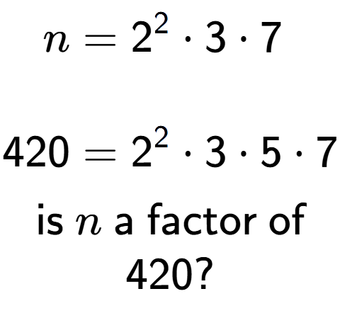 A LaTex expression showing \begin{align*}n &= 2 to the power of 2 times 3 times 7\\\\[-0.5em]420 &= 2 to the power of 2 times 3 times 5 times 7\end{align*}\\\\ \textsf{is }n\textsf{ a factor of}\\420?