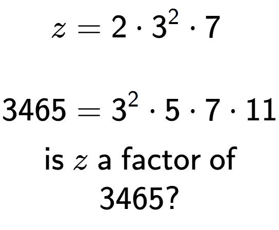 A LaTex expression showing \begin{align*}z &= 2 times 3 to the power of 2 times 7\\\\[-0.5em]3465 &= 3 to the power of 2 times 5 times 7 times 11\end{align*}\\\\ \textsf{is }z\textsf{ a factor of}\\3465?