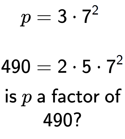 A LaTex expression showing \begin{align*}p &= 3 times 7 to the power of 2 \\\\[-0.5em]490 &= 2 times 5 times 7 to the power of 2 \end{align*}\\\\ \textsf{is }p\textsf{ a factor of}\\490?