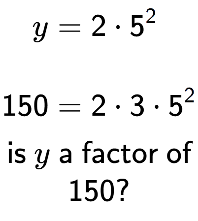 A LaTex expression showing \begin{align*}y &= 2 times 5 to the power of 2 \\\\[-0.5em]150 &= 2 times 3 times 5 to the power of 2 \end{align*}\\\\ \textsf{is }y\textsf{ a factor of}\\150?