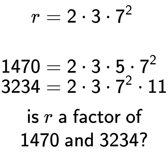 A LaTex expression showing \begin{align*}r &= 2 times 3 times 7 to the power of 2 \\\\[-0.5em]1470 &= 2 times 3 times 5 times 7 to the power of 2 \\[-0.5em]3234 &= 2 times 3 times 7 to the power of 2 times 11\end{align*}\\\\ \textsf{is }r\textsf{ a factor of}\\1470\textsf{ and }3234?