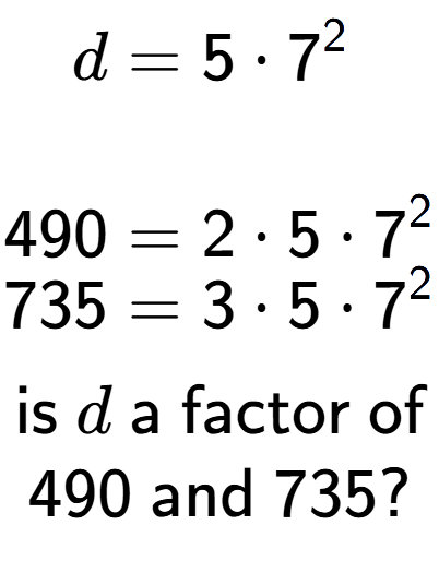 A LaTex expression showing \begin{align*}d &= 5 times 7 to the power of 2 \\\\[-0.5em]490 &= 2 times 5 times 7 to the power of 2 \\[-0.5em]735 &= 3 times 5 times 7 to the power of 2 \end{align*}\\\\ \textsf{is }d\textsf{ a factor of}\\490\textsf{ and }735?