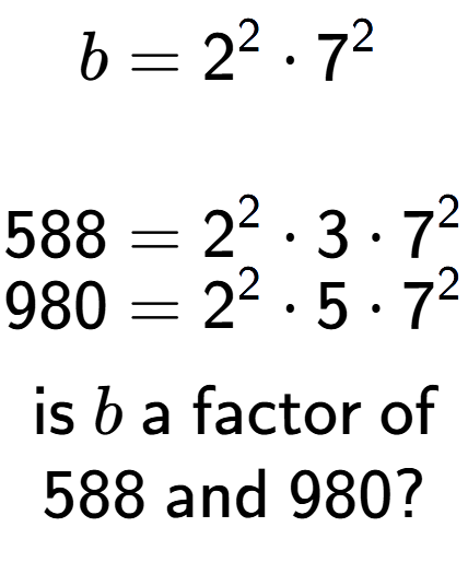 A LaTex expression showing \begin{align*}b &= 2 to the power of 2 times 7 to the power of 2 \\\\[-0.5em]588 &= 2 to the power of 2 times 3 times 7 to the power of 2 \\[-0.5em]980 &= 2 to the power of 2 times 5 times 7 to the power of 2 \end{align*}\\\\ \textsf{is }b\textsf{ a factor of}\\588\textsf{ and }980?