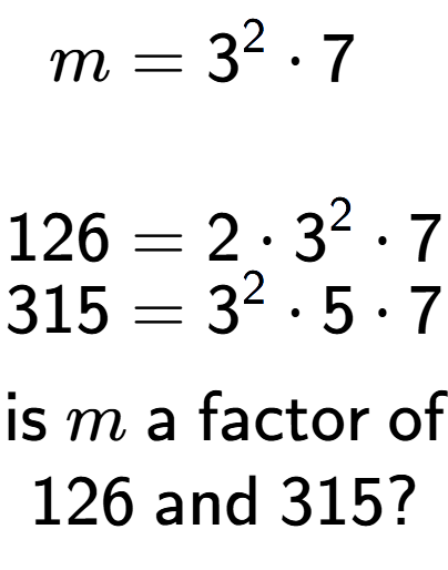 A LaTex expression showing \begin{align*}m &= 3 to the power of 2 times 7\\\\[-0.5em]126 &= 2 times 3 to the power of 2 times 7\\[-0.5em]315 &= 3 to the power of 2 times 5 times 7\end{align*}\\\\ \textsf{is }m\textsf{ a factor of}\\126\textsf{ and }315?