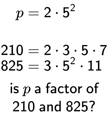 A LaTex expression showing \begin{align*}p &= 2 times 5 to the power of 2 \\\\[-0.5em]210 &= 2 times 3 times 5 times 7\\[-0.5em]825 &= 3 times 5 to the power of 2 times 11\end{align*}\\\\ \textsf{is }p\textsf{ a factor of}\\210\textsf{ and }825?