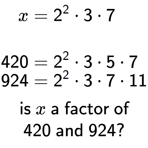 A LaTex expression showing \begin{align*}x &= 2 to the power of 2 times 3 times 7\\\\[-0.5em]420 &= 2 to the power of 2 times 3 times 5 times 7\\[-0.5em]924 &= 2 to the power of 2 times 3 times 7 times 11\end{align*}\\\\ \textsf{is }x\textsf{ a factor of}\\420\textsf{ and }924?