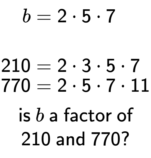 A LaTex expression showing \begin{align*}b &= 2 times 5 times 7\\\\[-0.5em]210 &= 2 times 3 times 5 times 7\\[-0.5em]770 &= 2 times 5 times 7 times 11\end{align*}\\\\ \textsf{is }b\textsf{ a factor of}\\210\textsf{ and }770?