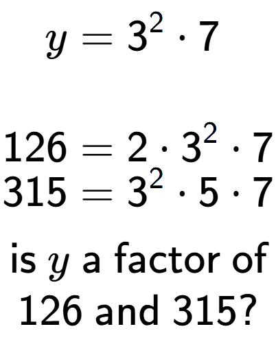 A LaTex expression showing \begin{align*}y &= 3 to the power of 2 times 7\\\\[-0.5em]126 &= 2 times 3 to the power of 2 times 7\\[-0.5em]315 &= 3 to the power of 2 times 5 times 7\end{align*}\\\\ \textsf{is }y\textsf{ a factor of}\\126\textsf{ and }315?