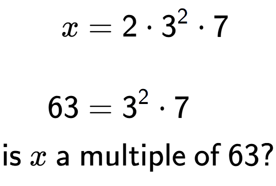 A LaTex expression showing \begin{align*}x &= 2 times 3 to the power of 2 times 7\\\\[-0.5em]63 &= 3 to the power of 2 times 7\end{align*}\\\\ \textsf{is }x\textsf{ a multiple of }63?