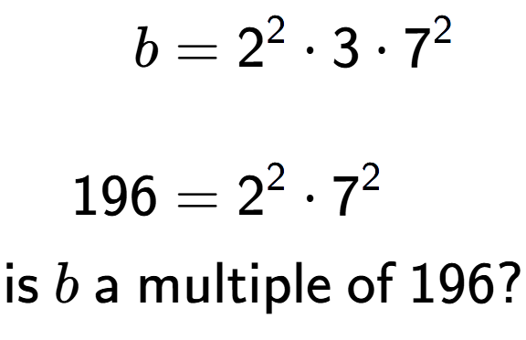 A LaTex expression showing \begin{align*}b &= 2 to the power of 2 times 3 times 7 to the power of 2 \\\\[-0.5em]196 &= 2 to the power of 2 times 7 to the power of 2 \end{align*}\\\\ \textsf{is }b\textsf{ a multiple of }196?