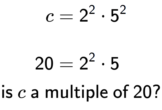 A LaTex expression showing \begin{align*}c &= 2 to the power of 2 times 5 to the power of 2 \\\\[-0.5em]20 &= 2 to the power of 2 times 5\end{align*}\\\\ \textsf{is }c\textsf{ a multiple of }20?