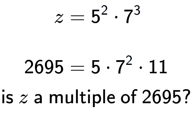 A LaTex expression showing \begin{align*}z &= 5 to the power of 2 times 7 to the power of 3 \\\\[-0.5em]2695 &= 5 times 7 to the power of 2 times 11\end{align*}\\\\ \textsf{is }z\textsf{ a multiple of }2695?