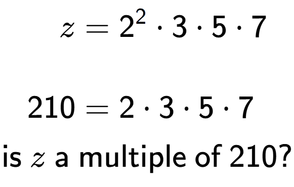 A LaTex expression showing \begin{align*}z &= 2 to the power of 2 times 3 times 5 times 7\\\\[-0.5em]210 &= 2 times 3 times 5 times 7\end{align*}\\\\ \textsf{is }z\textsf{ a multiple of }210?