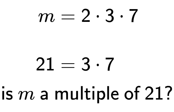 A LaTex expression showing \begin{align*}m &= 2 times 3 times 7\\\\[-0.5em]21 &= 3 times 7\end{align*}\\\\ \textsf{is }m\textsf{ a multiple of }21?