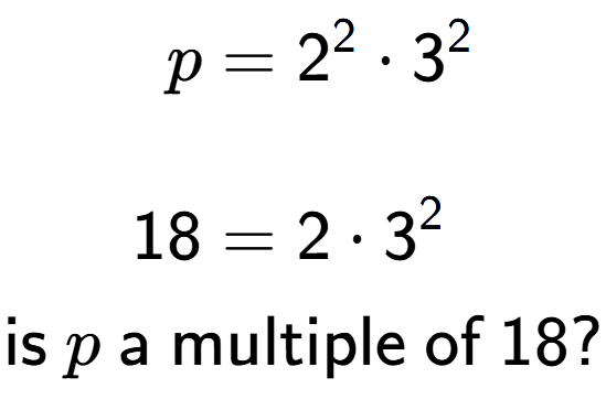 A LaTex expression showing \begin{align*}p &= 2 to the power of 2 times 3 to the power of 2 \\\\[-0.5em]18 &= 2 times 3 to the power of 2 \end{align*}\\\\ \textsf{is }p\textsf{ a multiple of }18?