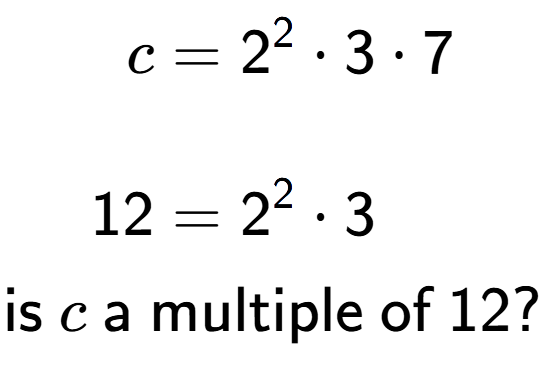 A LaTex expression showing \begin{align*}c &= 2 to the power of 2 times 3 times 7\\\\[-0.5em]12 &= 2 to the power of 2 times 3\end{align*}\\\\ \textsf{is }c\textsf{ a multiple of }12?