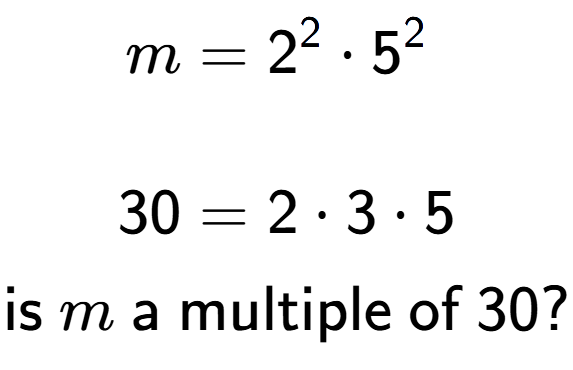 A LaTex expression showing \begin{align*}m &= 2 to the power of 2 times 5 to the power of 2 \\\\[-0.5em]30 &= 2 times 3 times 5\end{align*}\\\\ \textsf{is }m\textsf{ a multiple of }30?
