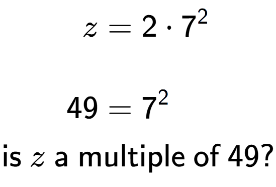 A LaTex expression showing \begin{align*}z &= 2 times 7 to the power of 2 \\\\[-0.5em]49 &= 7 to the power of 2 \end{align*}\\\\ \textsf{is }z\textsf{ a multiple of }49?