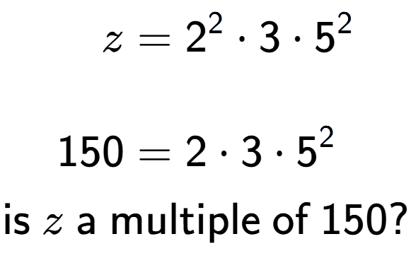 A LaTex expression showing \begin{align*}z &= 2 to the power of 2 times 3 times 5 to the power of 2 \\\\[-0.5em]150 &= 2 times 3 times 5 to the power of 2 \end{align*}\\\\ \textsf{is }z\textsf{ a multiple of }150?