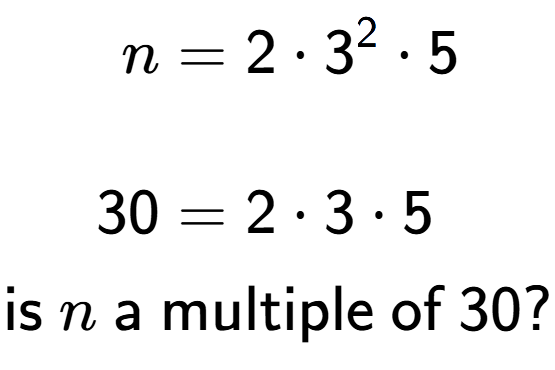 A LaTex expression showing \begin{align*}n &= 2 times 3 to the power of 2 times 5\\\\[-0.5em]30 &= 2 times 3 times 5\end{align*}\\\\ \textsf{is }n\textsf{ a multiple of }30?