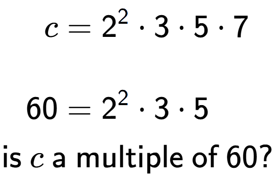 A LaTex expression showing \begin{align*}c &= 2 to the power of 2 times 3 times 5 times 7\\\\[-0.5em]60 &= 2 to the power of 2 times 3 times 5\end{align*}\\\\ \textsf{is }c\textsf{ a multiple of }60?