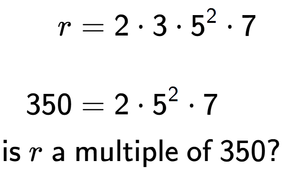 A LaTex expression showing \begin{align*}r &= 2 times 3 times 5 to the power of 2 times 7\\\\[-0.5em]350 &= 2 times 5 to the power of 2 times 7\end{align*}\\\\ \textsf{is }r\textsf{ a multiple of }350?