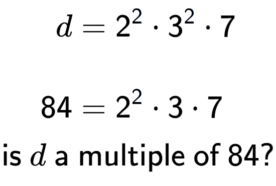 A LaTex expression showing \begin{align*}d &= 2 to the power of 2 times 3 to the power of 2 times 7\\\\[-0.5em]84 &= 2 to the power of 2 times 3 times 7\end{align*}\\\\ \textsf{is }d\textsf{ a multiple of }84?