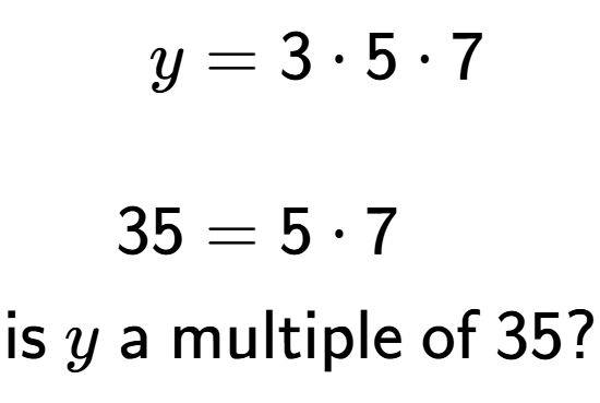 A LaTex expression showing \begin{align*}y &= 3 times 5 times 7\\\\[-0.5em]35 &= 5 times 7\end{align*}\\\\ \textsf{is }y\textsf{ a multiple of }35?