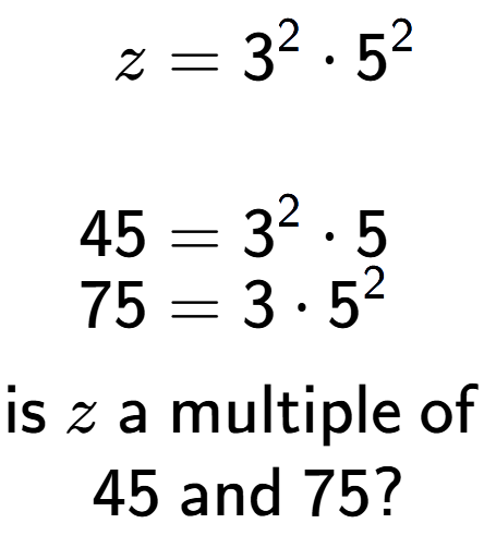 A LaTex expression showing \begin{align*}z &= 3 to the power of 2 times 5 to the power of 2 \\\\[-0.5em]45 &= 3 to the power of 2 times 5\\[-0.5em]75 &= 3 times 5 to the power of 2 \end{align*}\\\\ \textsf{is }z\textsf{ a multiple of }\\45\textsf{ and }75?