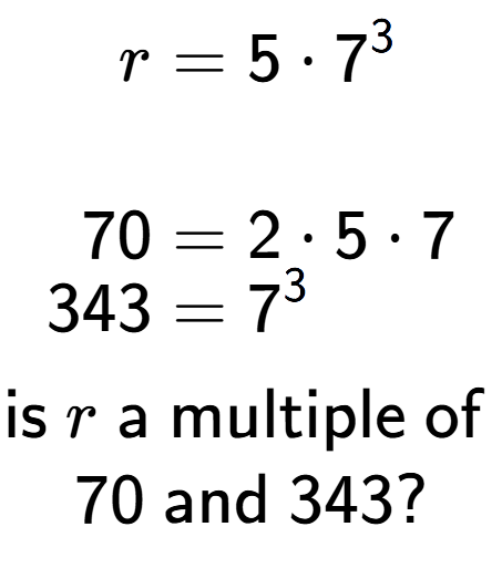 A LaTex expression showing \begin{align*}r &= 5 times 7 to the power of 3 \\\\[-0.5em]70 &= 2 times 5 times 7\\[-0.5em]343 &= 7 to the power of 3 \end{align*}\\\\ \textsf{is }r\textsf{ a multiple of }\\70\textsf{ and }343?