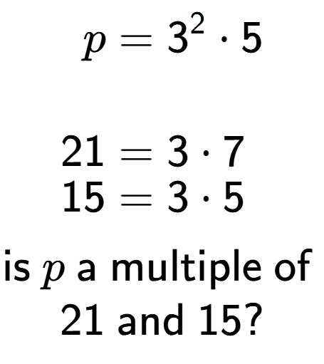 A LaTex expression showing \begin{align*}p &= 3 to the power of 2 times 5\\\\[-0.5em]21 &= 3 times 7\\[-0.5em]15 &= 3 times 5\end{align*}\\\\ \textsf{is }p\textsf{ a multiple of }\\21\textsf{ and }15?