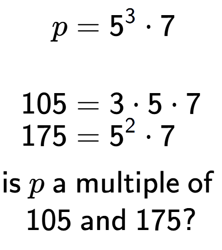A LaTex expression showing \begin{align*}p &= 5 to the power of 3 times 7\\\\[-0.5em]105 &= 3 times 5 times 7\\[-0.5em]175 &= 5 to the power of 2 times 7\end{align*}\\\\ \textsf{is }p\textsf{ a multiple of }\\105\textsf{ and }175?