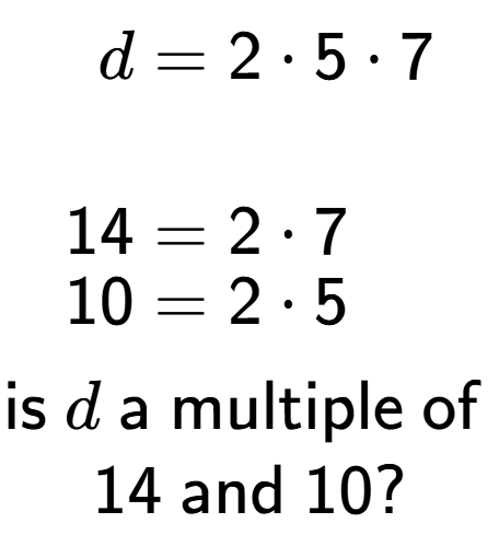 A LaTex expression showing \begin{align*}d &= 2 times 5 times 7\\\\[-0.5em]14 &= 2 times 7\\[-0.5em]10 &= 2 times 5\end{align*}\\\\ \textsf{is }d\textsf{ a multiple of }\\14\textsf{ and }10?