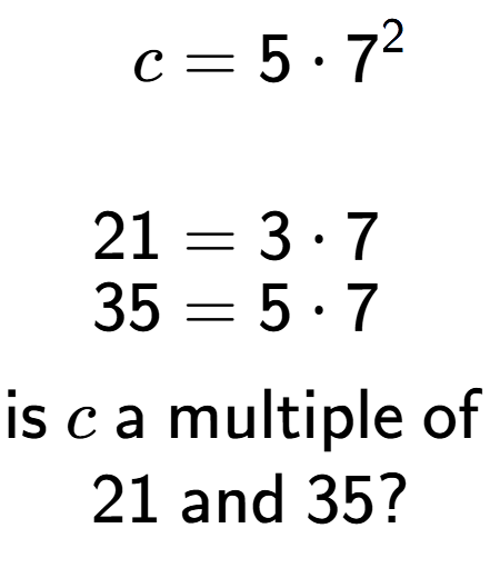 A LaTex expression showing \begin{align*}c &= 5 times 7 to the power of 2 \\\\[-0.5em]21 &= 3 times 7\\[-0.5em]35 &= 5 times 7\end{align*}\\\\ \textsf{is }c\textsf{ a multiple of }\\21\textsf{ and }35?