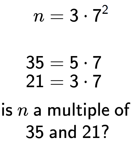 A LaTex expression showing \begin{align*}n &= 3 times 7 to the power of 2 \\\\[-0.5em]35 &= 5 times 7\\[-0.5em]21 &= 3 times 7\end{align*}\\\\ \textsf{is }n\textsf{ a multiple of }\\35\textsf{ and }21?
