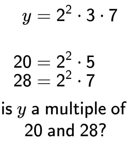 A LaTex expression showing \begin{align*}y &= 2 to the power of 2 times 3 times 7\\\\[-0.5em]20 &= 2 to the power of 2 times 5\\[-0.5em]28 &= 2 to the power of 2 times 7\end{align*}\\\\ \textsf{is }y\textsf{ a multiple of }\\20\textsf{ and }28?