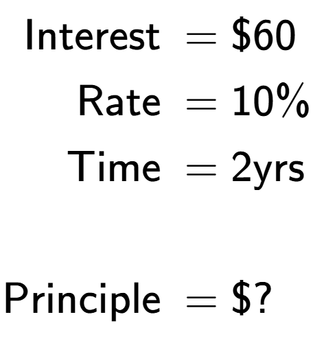 A LaTex expression showing \begin{align*}\text{Interest } &= \$60\\ \text{Rate } &= 10\%\\ \text{Time } &= 2\text{yrs}\\ \\ \text{Principle } &= \$?\end{align*}