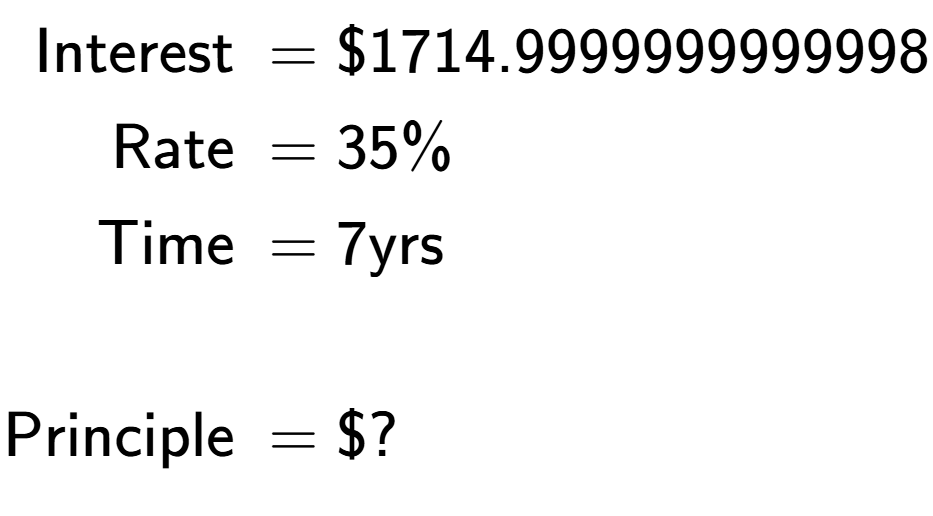 A LaTex expression showing \begin{align*}\text{Interest } &= \$1714.9999999999998\\ \text{Rate } &= 35\%\\ \text{Time } &= 7\text{yrs}\\ \\ \text{Principle } &= \$?\end{align*}