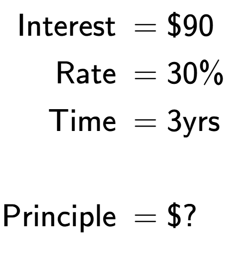 A LaTex expression showing \begin{align*}\text{Interest } &= \$90\\ \text{Rate } &= 30\%\\ \text{Time } &= 3\text{yrs}\\ \\ \text{Principle } &= \$?\end{align*}